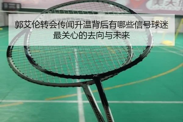 郭艾伦转会传闻升温背后有哪些信号球迷最关心的去向与未来