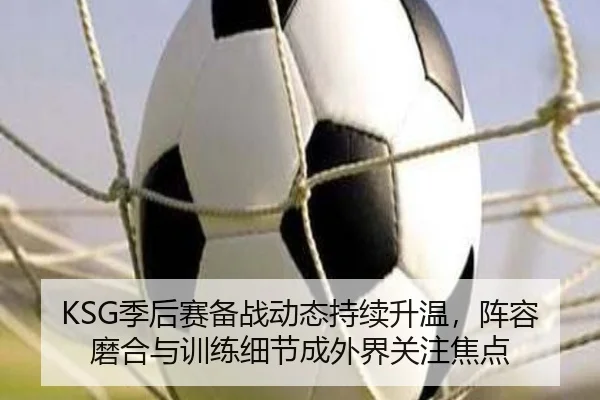 KSG季后赛备战动态持续升温，阵容磨合与训练细节成外界关注焦点 | xingkongtiyuapp
