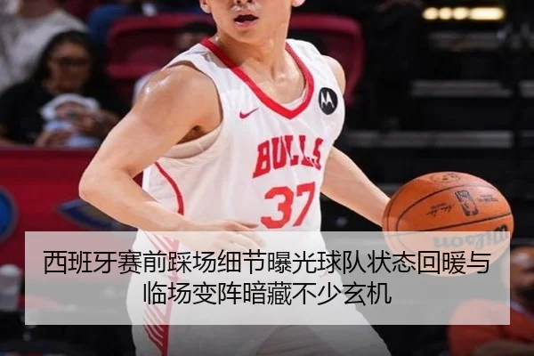 西班牙赛前踩场细节曝光球队状态回暖与临场变阵暗藏不少玄机（xingkongtiyuapp）